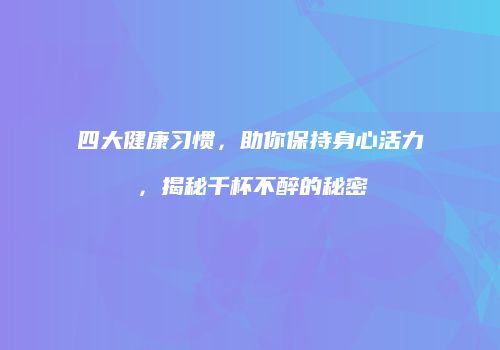 四大健康习惯，助你保持身心活力，揭秘千杯不醉的秘密