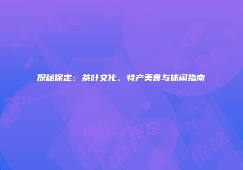 探秘保定：茶叶文化、特产美食与休闲指南
