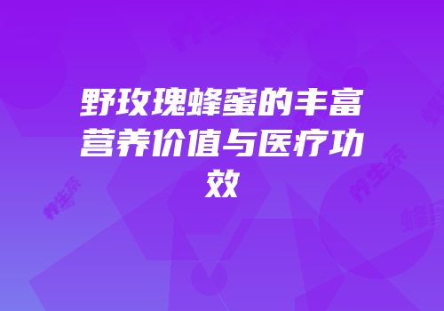 野玫瑰蜂蜜的丰富营养价值与医疗功效