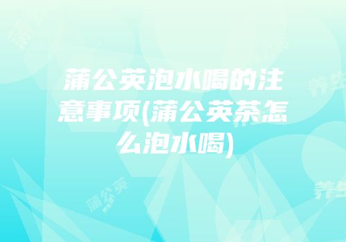 蒲公英泡水喝的注意事项(蒲公英茶怎么泡水喝)