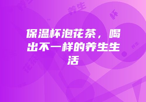 保温杯泡花茶，喝出不一样的养生生活