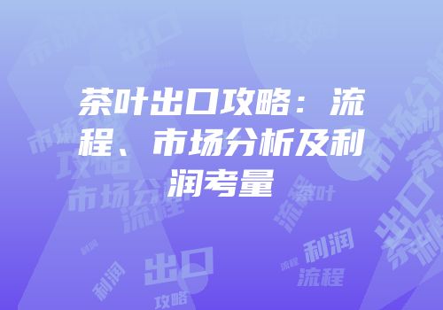 茶叶出口攻略：流程、市场分析及利润考量
