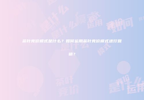 茶叶竞价模式是什么？如何运用茶叶竞价模式进行营销？