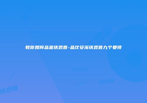 教你如何品鉴铁观音-品饮安溪铁观音九个要领