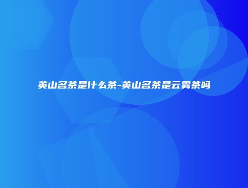 英山名茶是什么茶-英山名茶是云雾茶吗
