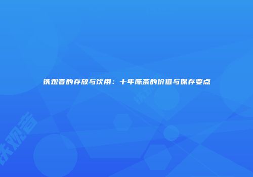 铁观音的存放与饮用：十年陈茶的价值与保存要点