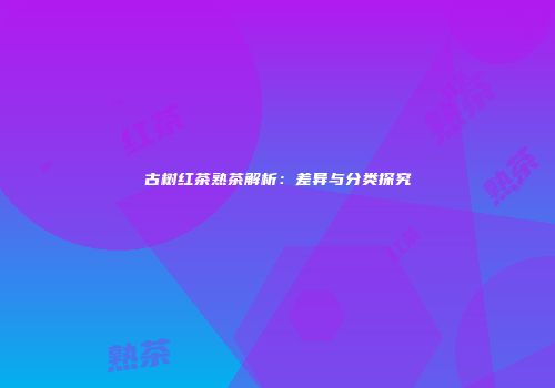古树红茶熟茶解析：差异与分类探究
