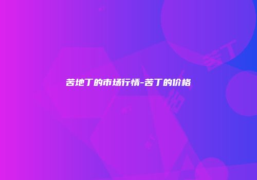苦地丁的市场行情-苦丁的价格
