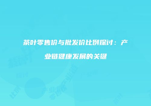 茶叶零售价与批发价比例探讨：产业链健康发展的关键