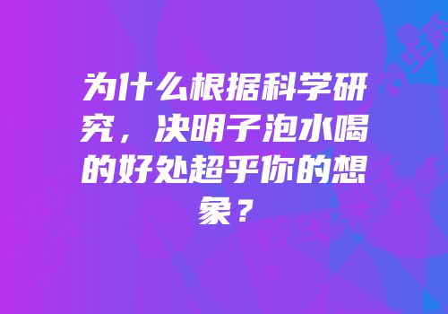 为什么根据科学研究，决明子泡水喝的好处超乎你的想象？
