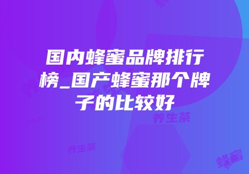 国内蜂蜜品牌排行榜_国产蜂蜜那个牌子的比较好