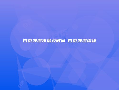 白茶冲泡水温及时间-白茶冲泡流程