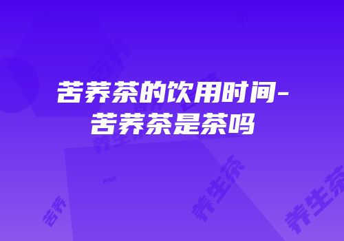 苦荞茶的饮用时间-苦荞茶是茶吗
