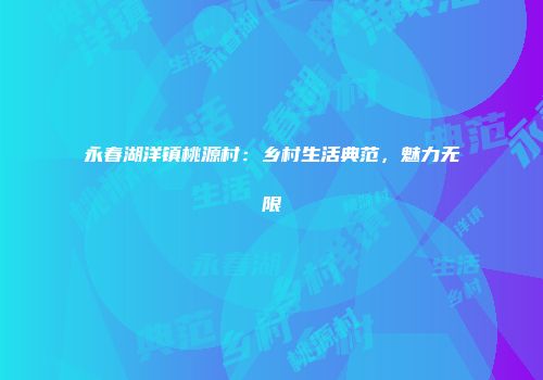 永春湖洋镇桃源村：乡村生活典范，魅力无限