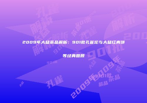 2009年大益茶品解析：901批孔雀沱与大益红青饼等经典回顾