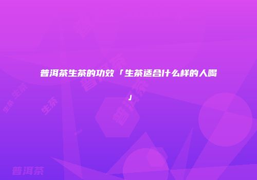 普洱茶生茶的功效「生茶适合什么样的人喝」