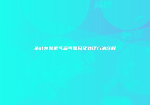 茶叶包装氧气漏气原因及处理方法详解