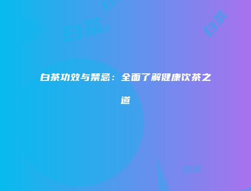 白茶功效与禁忌：全面了解健康饮茶之道