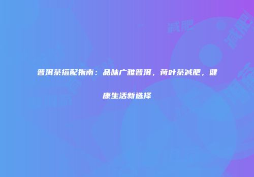 普洱茶搭配指南：品味广雅普洱，荷叶茶减肥，健康生活新选择