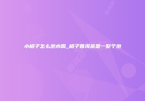 小橘子怎么泡水喝_橘子普洱茶是一整个泡