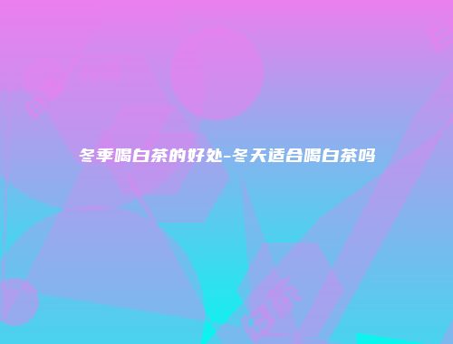 冬季喝白茶的好处-冬天适合喝白茶吗