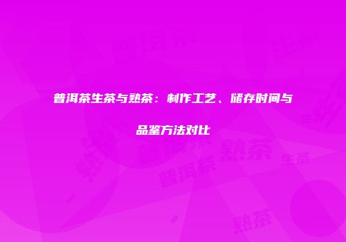 普洱茶生茶与熟茶：制作工艺、储存时间与品鉴方法对比
