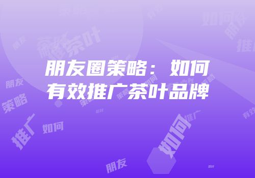 朋友圈策略：如何有效推广茶叶品牌
