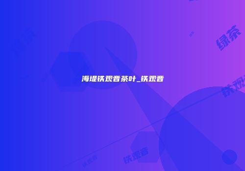海堤铁观音茶叶_铁观音