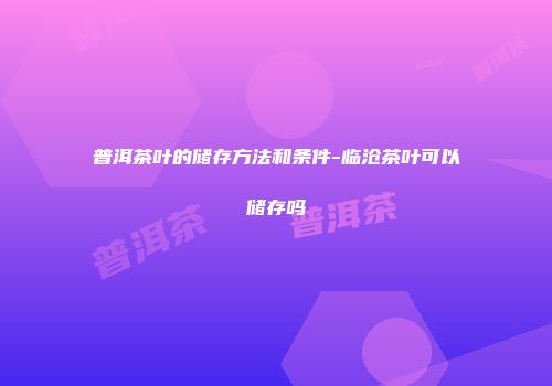 普洱茶叶的储存方法和条件-临沧茶叶可以储存吗
