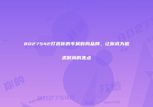 8027542打造你的专属时尚品牌，让你成为追求时尚的焦点
