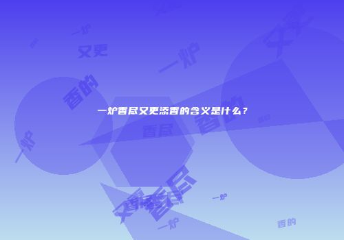 一炉香尽又更添香的含义是什么？