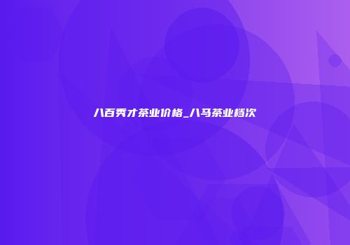 八百秀才茶业价格_八马茶业档次
