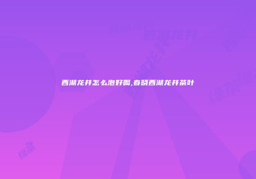 西湖龙井怎么泡好喝,春晓西湖龙井茶叶