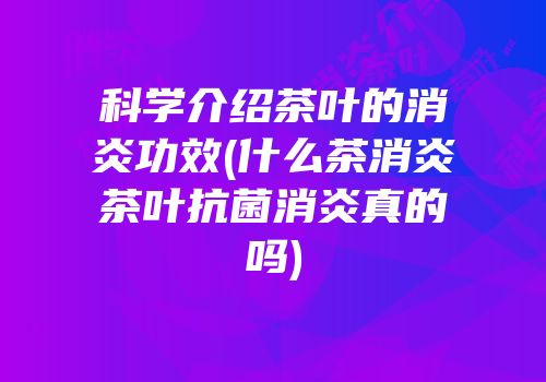 科学介绍茶叶的消炎功效(什么茶消炎茶叶抗菌消炎真的吗)