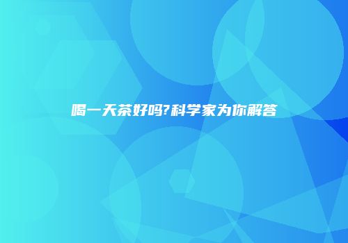 喝一天茶好吗?科学家为你解答