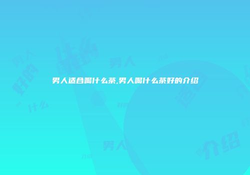 男人适合喝什么茶,男人喝什么茶好的介绍