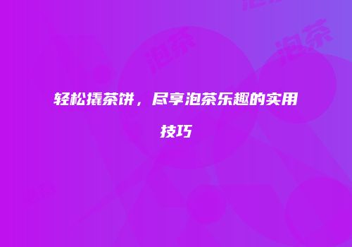 轻松撬茶饼，尽享泡茶乐趣的实用技巧