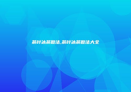 茶叶冰茶做法,茶叶冰茶做法大全