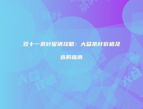 双十一茶叶促销攻略：大益茶叶价格及选购指南