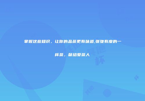 掌握这些知识，让你的品茶更有味道,张弛有度的一杯茶，献给爱茶人