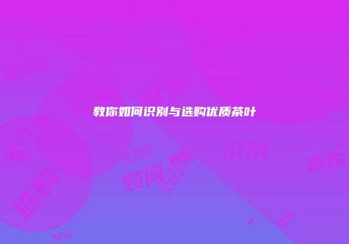教你如何识别与选购优质茶叶