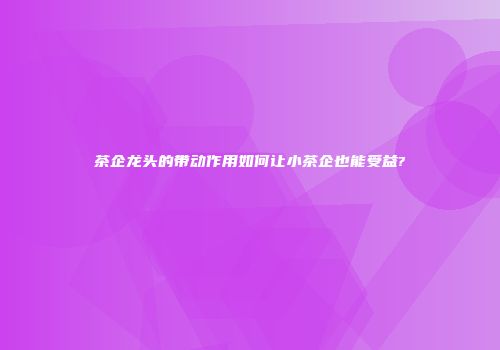 茶企龙头的带动作用如何让小茶企也能受益?