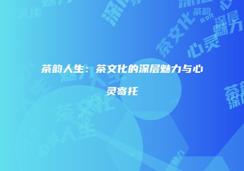 茶韵人生：茶文化的深层魅力与心灵寄托