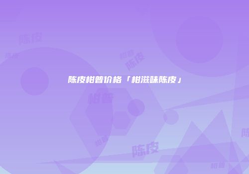 陈皮柑普价格「柑滋味陈皮」