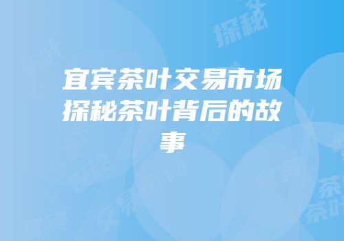 宜宾茶叶交易市场探秘茶叶背后的故事