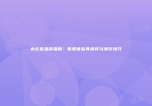 办公室品茗指南：铁观音茶具选择与泡饮技巧