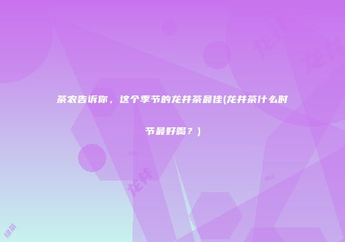 茶农告诉你，这个季节的龙井茶最佳(龙井茶什么时节最好喝？)