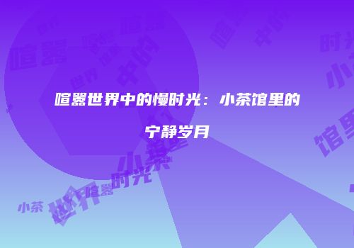 喧嚣世界中的慢时光：小茶馆里的宁静岁月