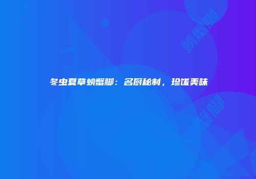 冬虫夏草螃蟹脚：名厨秘制，珍馐美味