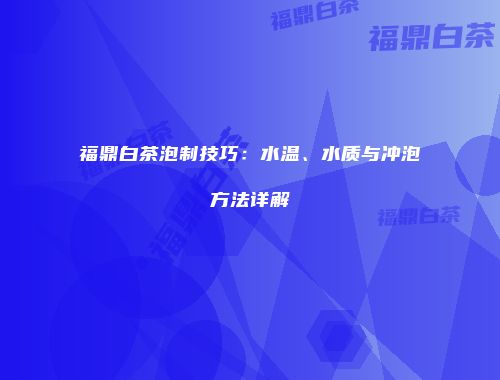 福鼎白茶泡制技巧：水温、水质与冲泡方法详解